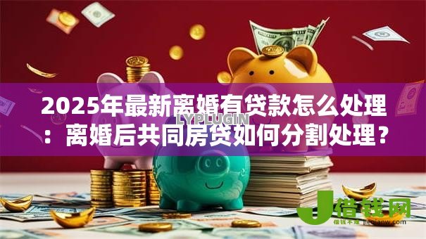 2025年最新离婚有贷款怎么处理：离婚后共同房贷如何分割处理？