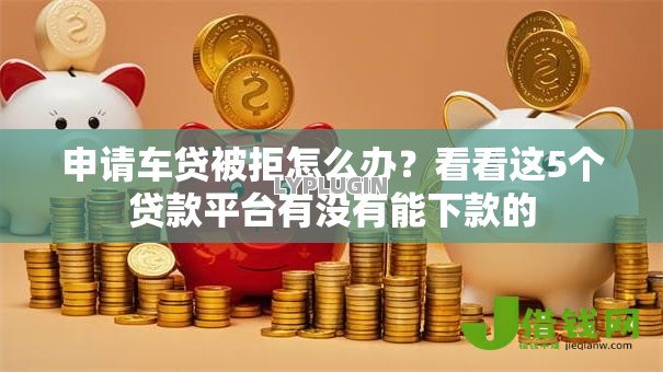 申请车贷被拒怎么办？看看这5个贷款平台有没有能下款的