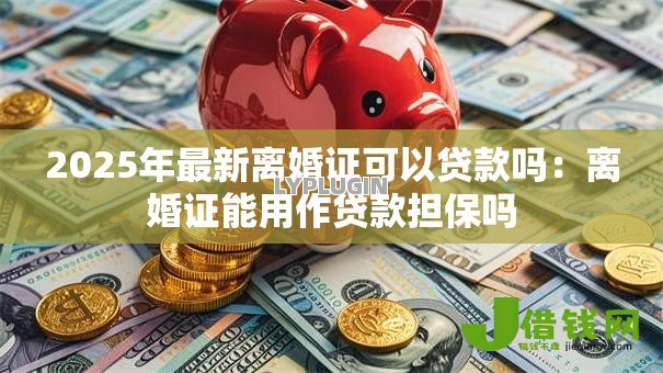 2025年最新离婚证可以贷款吗:离婚证能用作贷款担保吗 2025年最新离婚证可以贷款吗:离婚证能用作贷款担保吗