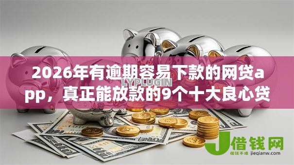 2026年有逾期容易下款的网贷app，真正能放款的9个十大良心贷款平台利息低推荐