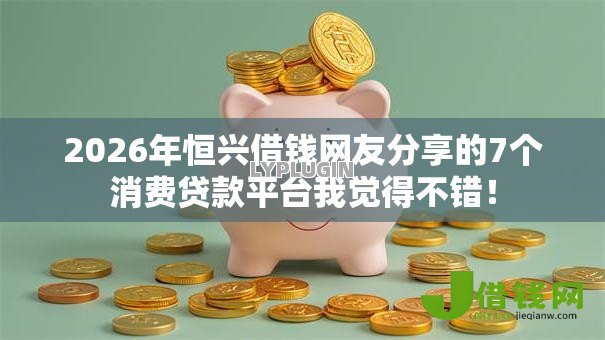 2026年恒兴借钱网友分享的7个消费贷款平台我觉得不错！