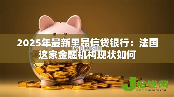 2025年最新里昂信贷银行:法国这家金融机构现状如何 2025年最新里昂信贷银行:法国这家金融机构现状如何