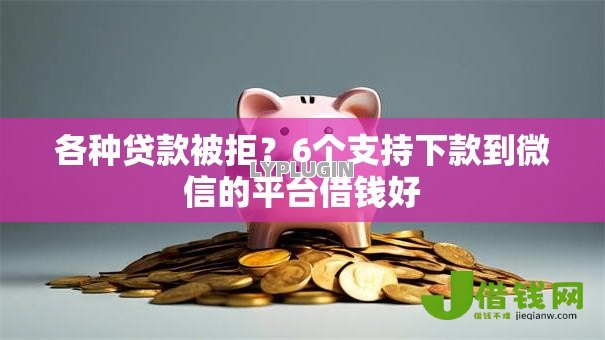 各种贷款被拒?6个支持下款到微信的平台借钱好 各种贷款被拒?6个支持下款到微信的平台借钱好
