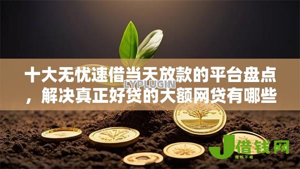 十大无忧速借当天放款的平台盘点,解决真正好贷的大额网贷有哪些呢的问题 十大无忧速借当天放款的平台盘点,解决真正好贷的大额网贷有哪些呢的问题