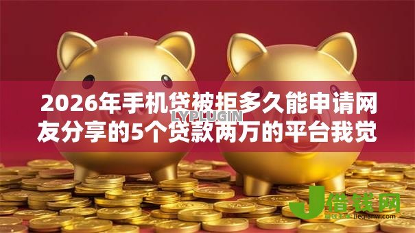 2026年手机贷被拒多久能申请网友分享的5个贷款两万的平台我觉得不错！