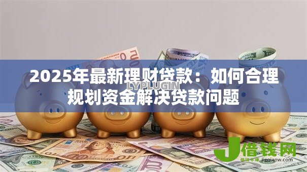 2025年最新理财贷款：如何合理规划资金解决贷款问题