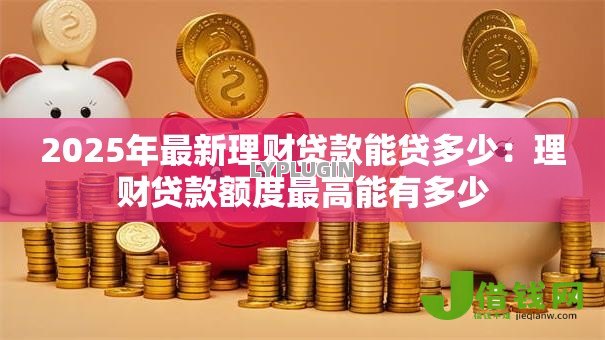 2025年最新理财贷款能贷多少：理财贷款额度最高能有多少