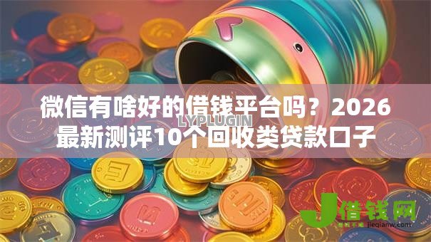 微信有啥好的借钱平台吗？2026最新测评10个回收类贷款口子