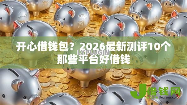 开心借钱包？2026最新测评10个那些平台好借钱