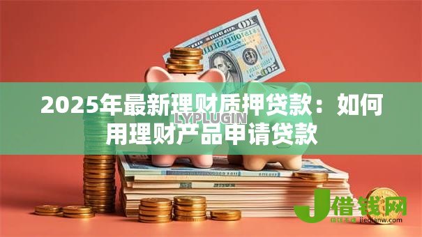 2025年最新理财质押贷款：如何用理财产品申请贷款