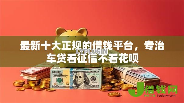 最新十大正规的借钱平台,专治车贷看征信不看花呗 最新十大正规的借钱平台,专治车贷看征信不看花呗