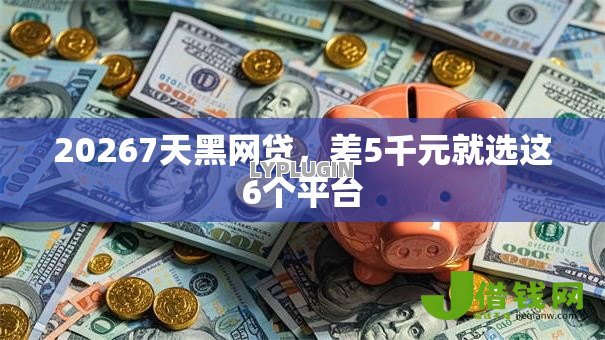 20267天黑网贷，差5千元就选这6个平台