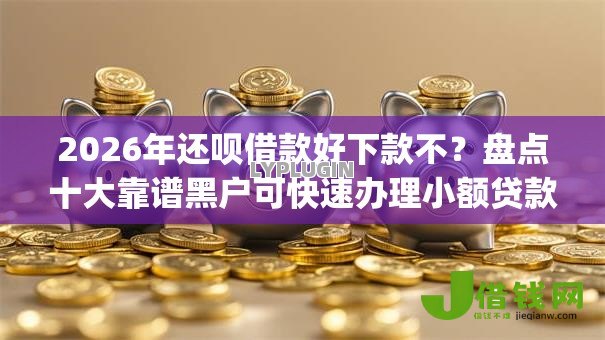 2026年还呗借款好下款不?盘点十大靠谱黑户可快速办理小额贷款业务的app 2026年还呗借款好下款不?盘点十大靠谱黑户可快速办理小额贷款业务的app