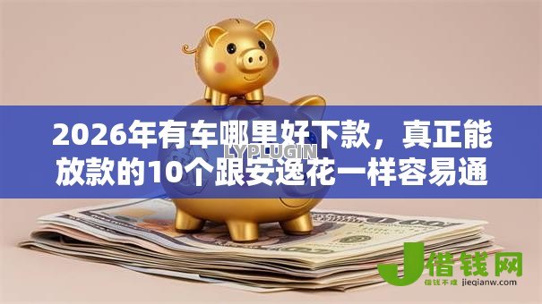 2026年有车哪里好下款,真正能放款的10个跟安逸花一样容易通过审核的软件推荐 2026年有车哪里好下款,真正能放款的10个跟安逸花一样容易通过审核的软件推荐