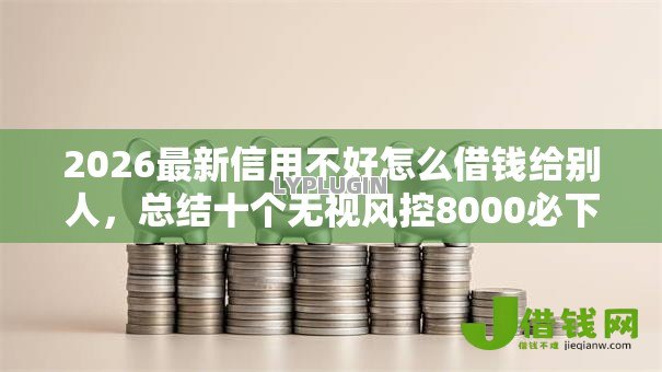 2026最新信用不好怎么借钱给别人，总结十个无视风控8000必下口子！