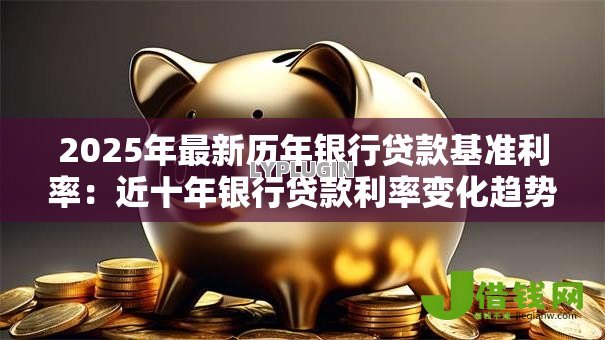 2025年最新历年银行贷款基准利率：近十年银行贷款利率变化趋势如何