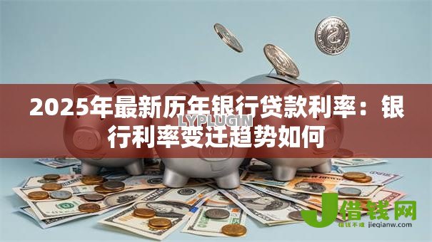 2025年最新历年银行贷款利率:银行利率变迁趋势如何 2025年最新历年银行贷款利率:银行利率变迁趋势如何