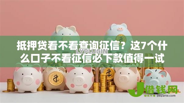 抵押贷看不看查询征信？这7个什么口子不看征信必下款值得一试