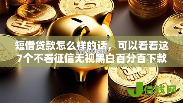 短借贷款怎么样的话，可以看看这7个不看征信无视黑白百分百下款网贷平台