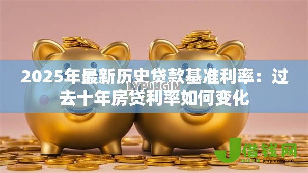 2025年最新历史贷款基准利率:过去十年房贷利率如何变化 2025年最新历史贷款基准利率:过去十年房贷利率如何变化