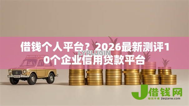 借钱个人平台？2026最新测评10个企业信用贷款平台