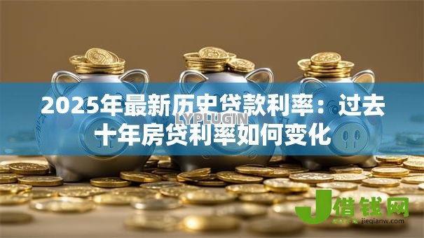2025年最新历史贷款利率:过去十年房贷利率如何变化 2025年最新历史贷款利率:过去十年房贷利率如何变化