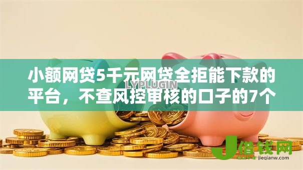 小额网贷5千元网贷全拒能下款的平台,不查风控审核的口子的7个平台介绍 小额网贷5千元网贷全拒能下款的平台,不查风控审核的口子的7个平台介绍