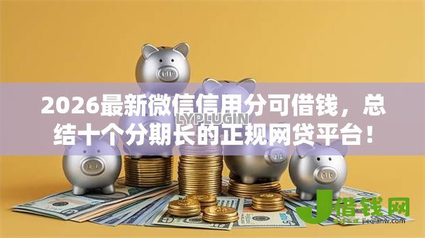 2026最新微信信用分可借钱,总结十个分期长的正规网贷平台! 2026最新微信信用分可借钱,总结十个分期长的正规网贷平台!