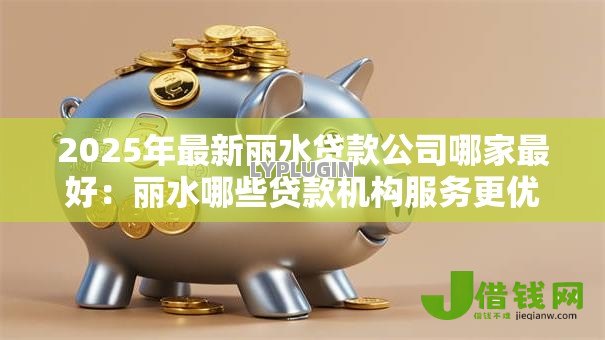 2025年最新丽水贷款公司哪家最好:丽水哪些贷款机构服务更优质 2025年最新丽水贷款公司哪家最好:丽水哪些贷款机构服务更优质