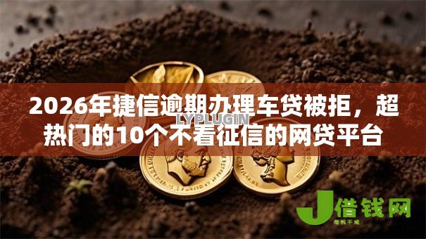 2026年捷信逾期办理车贷被拒，超热门的10个不看征信的网贷平台推荐