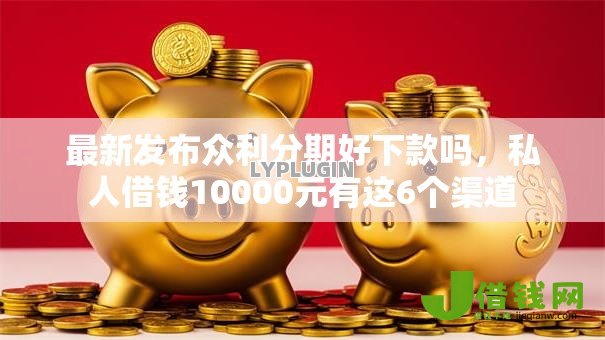 最新发布众利分期好下款吗，私人借钱10000元有这6个渠道