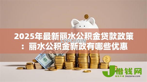 2025年最新丽水公积金贷款政策：丽水公积金新政有哪些优惠