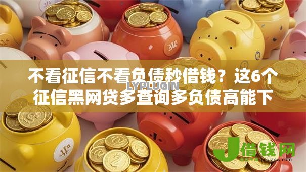 不看征信不看负债秒借钱？这6个征信黑网贷多查询多负债高能下款的口子可以试试