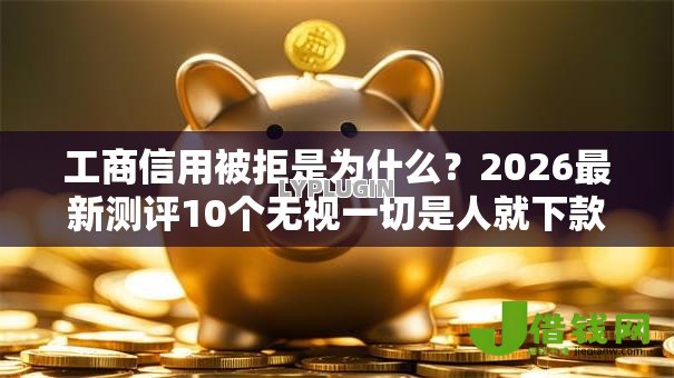 工商信用被拒是为什么？2026最新测评10个无视一切是人就下款平台