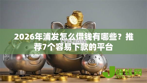 2026年浦发怎么借钱有哪些?推荐7个容易下款的平台 2026年浦发怎么借钱有哪些?推荐7个容易下款的平台