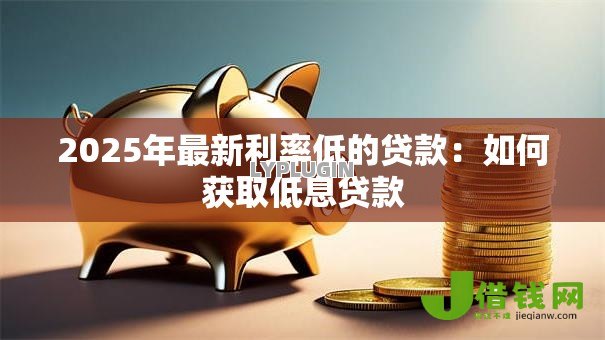 2025年最新利率低的贷款：如何获取低息贷款