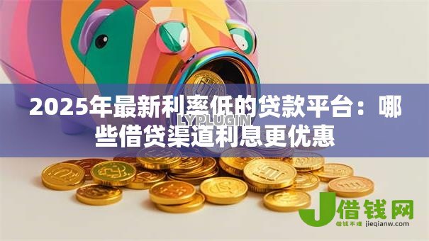 2025年最新利率低的贷款平台:哪些借贷渠道利息更优惠 2025年最新利率低的贷款平台:哪些借贷渠道利息更优惠