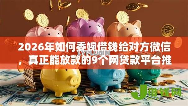 2026年如何委婉借钱给对方微信，真正能放款的9个网贷款平台推荐
