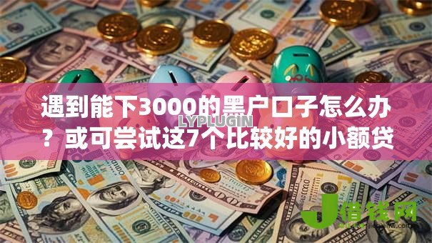 遇到能下3000的黑户口子怎么办？或可尝试这7个比较好的小额贷款app
