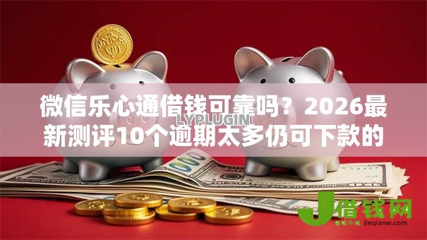 微信乐心通借钱可靠吗？2026最新测评10个逾期太多仍可下款的平台
