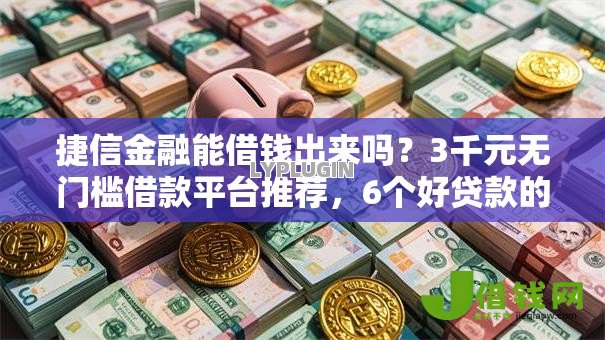 捷信金融能借钱出来吗?3千元无门槛借款平台推荐,6个好贷款的平台盘点 捷信金融能借钱出来吗?3千元无门槛借款平台推荐,6个好贷款的平台盘点