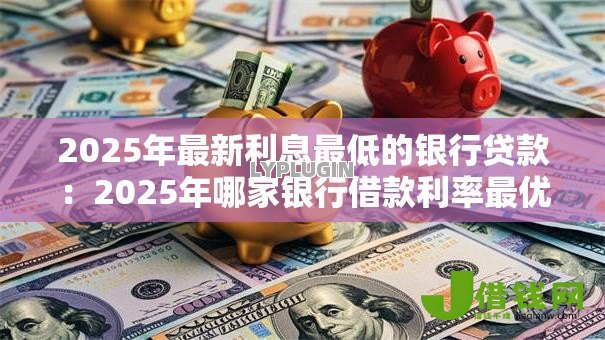 2025年最新利息最低的银行贷款:2025年哪家银行借款利率最优惠 2025年最新利息最低的银行贷款:2025年哪家银行借款利率最优惠