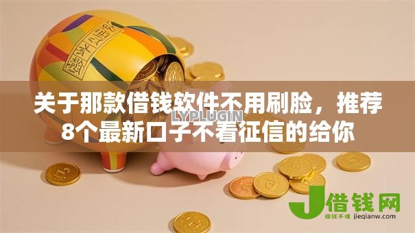 关于那款借钱软件不用刷脸,推荐8个最新口子不看征信的给你 关于那款借钱软件不用刷脸,推荐8个最新口子不看征信的给你