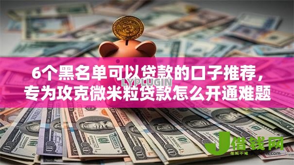 6个黑名单可以贷款的口子推荐,专为攻克微米粒贷款怎么开通难题 6个黑名单可以贷款的口子推荐,专为攻克微米粒贷款怎么开通难题
