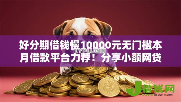 好分期借钱慢10000元无门槛本月借款平台力荐！分享小额网贷口子10000元无门槛借款