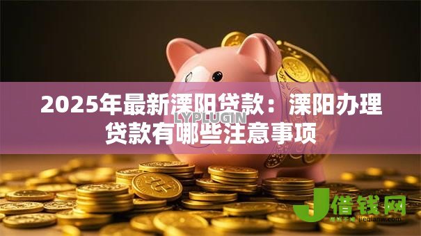 2025年最新溧阳贷款:溧阳办理贷款有哪些注意事项 2025年最新溧阳贷款:溧阳办理贷款有哪些注意事项