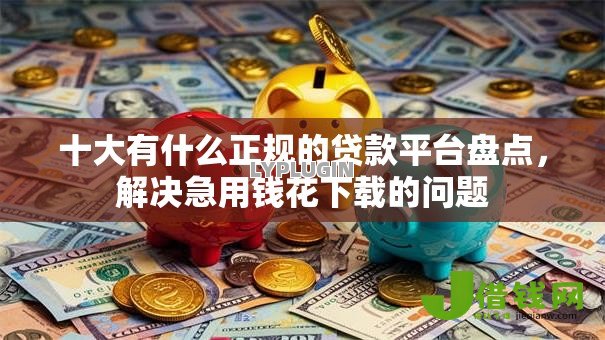 十大有什么正规的贷款平台盘点，解决急用钱花下载的问题