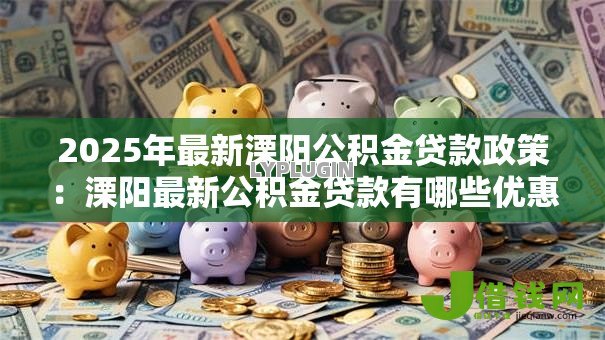 2025年最新溧阳公积金贷款政策:溧阳最新公积金贷款有哪些优惠 2025年最新溧阳公积金贷款政策:溧阳最新公积金贷款有哪些优惠