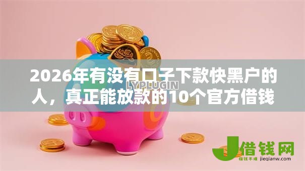 2026年有没有口子下款快黑户的人,真正能放款的10个官方借钱平台推荐 2026年有没有口子下款快黑户的人,真正能放款的10个官方借钱平台推荐