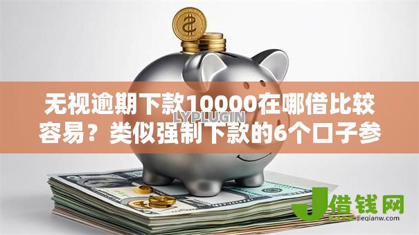 无视逾期下款10000在哪借比较容易？类似强制下款的6个口子参考